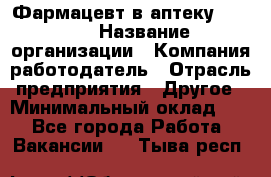 Фармацевт в аптеку. 8-906 › Название организации ­ Компания-работодатель › Отрасль предприятия ­ Другое › Минимальный оклад ­ 1 - Все города Работа » Вакансии   . Тыва респ.